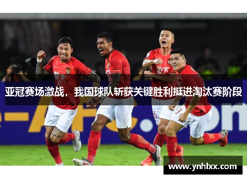 亚冠赛场激战，我国球队斩获关键胜利挺进淘汰赛阶段
