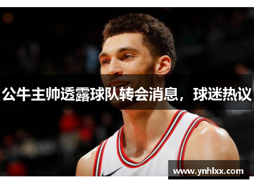 公牛主帅透露球队转会消息，球迷热议