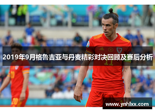 2019年9月格鲁吉亚与丹麦精彩对决回顾及赛后分析