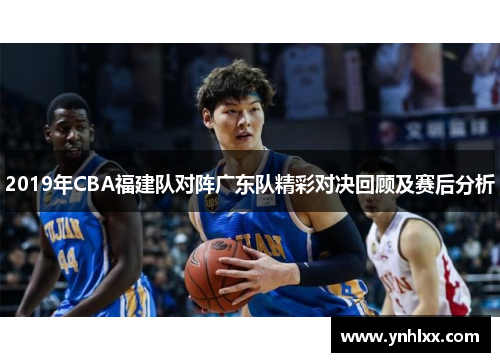 2019年CBA福建队对阵广东队精彩对决回顾及赛后分析