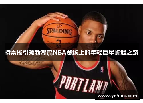 特雷杨引领新潮流NBA赛场上的年轻巨星崛起之路