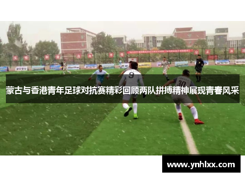 蒙古与香港青年足球对抗赛精彩回顾两队拼搏精神展现青春风采