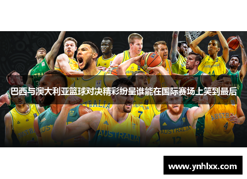 巴西与澳大利亚篮球对决精彩纷呈谁能在国际赛场上笑到最后