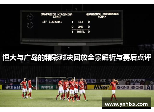恒大与广岛的精彩对决回放全景解析与赛后点评