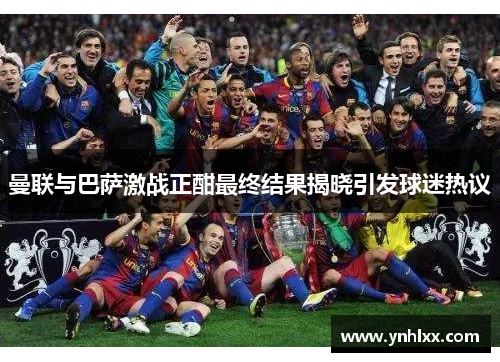 曼联与巴萨激战正酣最终结果揭晓引发球迷热议