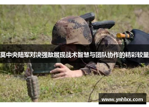 莫中央陆军对决强敌展现战术智慧与团队协作的精彩较量
