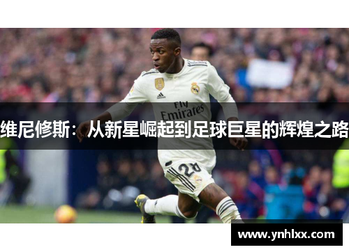 维尼修斯：从新星崛起到足球巨星的辉煌之路