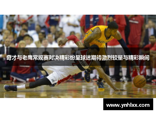 奇才与老鹰常规赛对决精彩纷呈球迷期待激烈较量与精彩瞬间